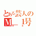 とある芸人のＭ＿１号（浜田）