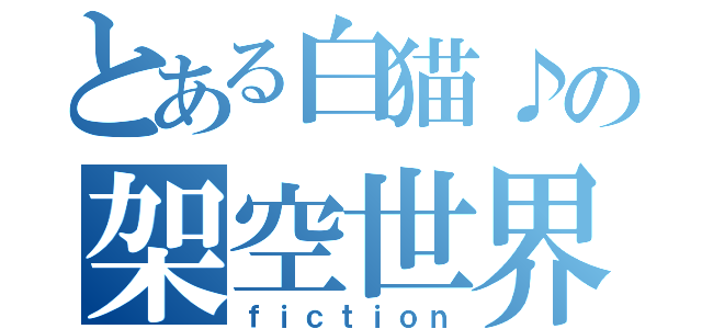 とある白猫♪の架空世界（ｆｉｃｔｉｏｎ）