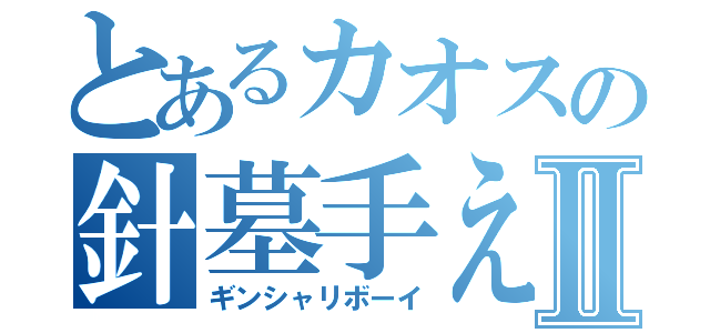 とあるカオスの針墓手えⅡ（ギンシャリボーイ）