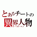 とあるチートの異界人物（ゴールドマン）