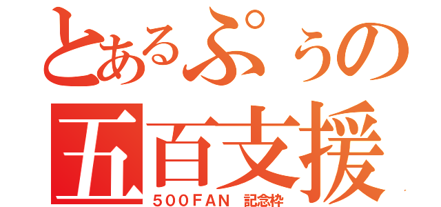 とあるぷぅの五百支援（５００ＦＡＮ 記念枠）