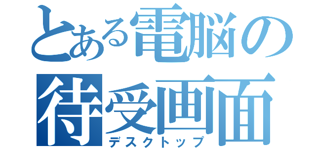 とある電脳の待受画面（デスクトップ）