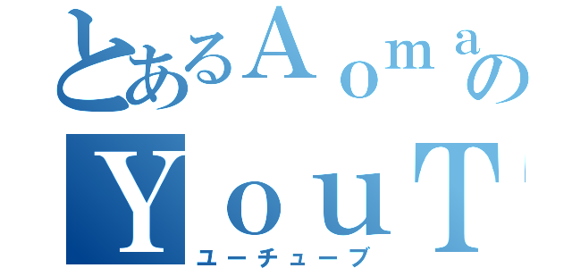 とあるＡｏｍａのＹｏｕＴｕｂｅ（ユーチューブ）