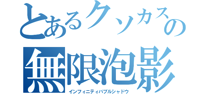 とあるクソカスの無限泡影（インフィニティバブルシャドウ）