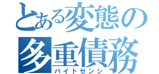 とある変態の多重債務（バイトセンシ）