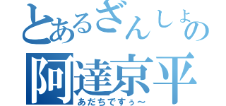 とあるざんしょ！の阿達京平（あだちですぅ～）