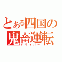 とある四国の鬼畜運転手（ドライバー）