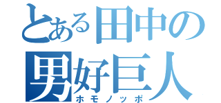 とある田中の男好巨人（ホモノッポ）