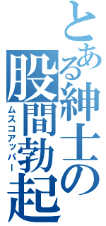 とある紳士の股間勃起（ムスコアッパー）