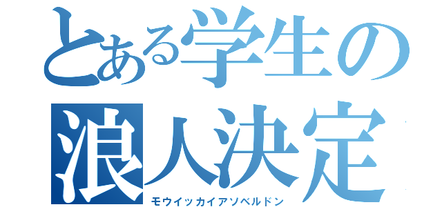 とある学生の浪人決定（モウイッカイアソベルドン）