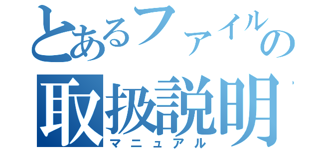 とあるファイルの取扱説明書（マニュアル）