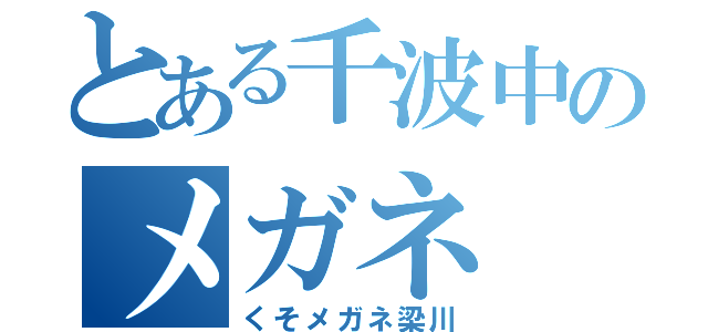 とある千波中のメガネ（くそメガネ梁川）