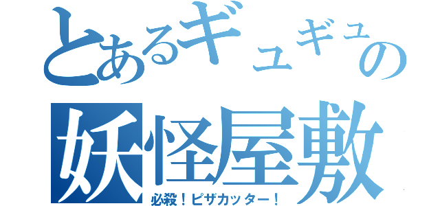 とあるギュギュギュの妖怪屋敷（必殺！ピザカッター！）