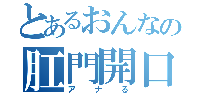 とあるおんなの肛門開口（アナる）