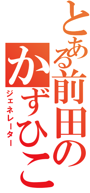 とある前田のかずひこⅡ（ジェネレーター）