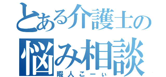 とある介護士の悩み相談所（暇人こーぃ）