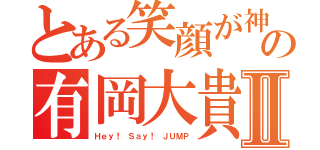 とある笑顔が神の有岡大貴Ⅱ（Ｈｅｙ！ Ｓａｙ！ ＪＵＭＰ）