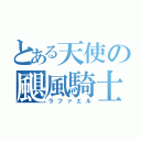 とある天使の颶風騎士（ラファエル）