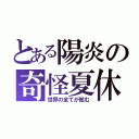 とある陽炎の奇怪夏休（世界の全てが眩む）