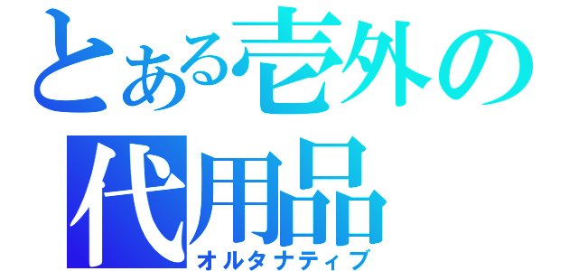 とある壱外の代用品（オルタナティブ）