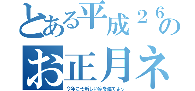 とある平成２６年のお正月ネタ（今年こそ新しい家を建てよう）