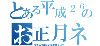 とある平成２６年のお正月ネタ（今年こそ新しい家を建てよう）