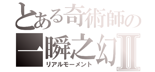 とある奇術師の一瞬之幻Ⅱ（リアルモーメント）