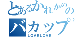 とあるかれかののバカップル（ＬＯＶＥＬＯＶＥ）