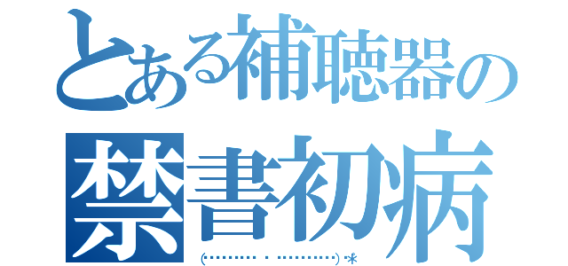 とある補聴器の禁書初病み期（（⸝⸝⸝ᵒ̴̶̷̥́ ⌑ ᵒ̴̶̷̣̥̀⸝⸝⸝）♡＊゜）