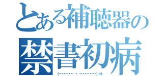 とある補聴器の禁書初病み期（（⸝⸝⸝ᵒ̴̶̷̥́ ⌑ ᵒ̴̶̷̣̥̀⸝⸝⸝）♡＊゜）