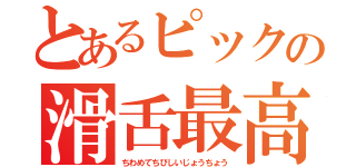 とあるピックの滑舌最高！（ちわめてちびしいじょうちょう）