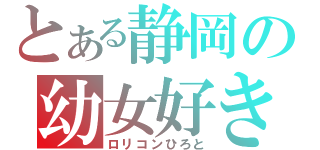 とある静岡の幼女好き（ロリコンひろと）