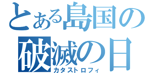 とある島国の破滅の日（カタストロフィ）