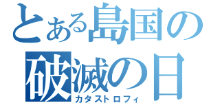 とある島国の破滅の日（カタストロフィ）