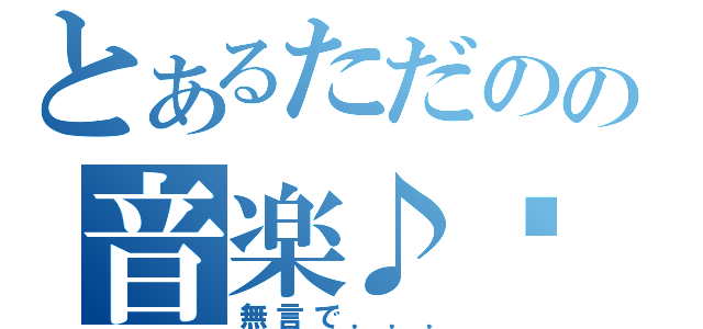 とあるただのの音楽♪♩♬（無言で．．．）