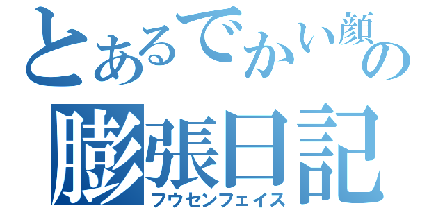 とあるでかい顔の膨張日記（フウセンフェイス）