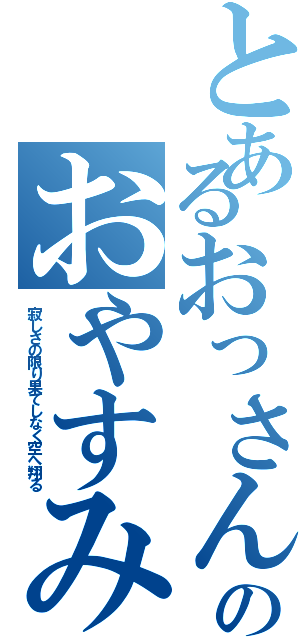 とあるおっさんのおやすみⅡ（寂しさの限り果てしなく空へ翔る）