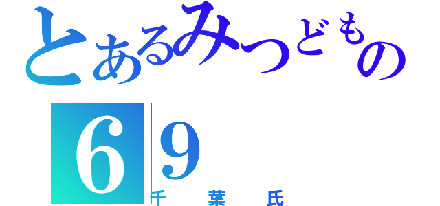 とあるみつどもえの６９（千葉氏）