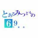 とあるみつどもえの６９（千葉氏）