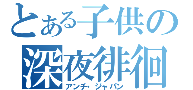 とある子供の深夜徘徊（アンチ・ジャパン）