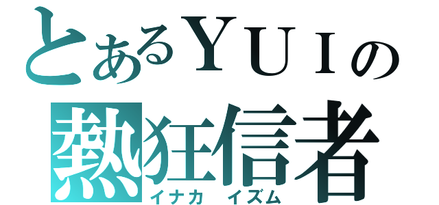 とあるＹＵＩの熱狂信者（イナカ イズム）