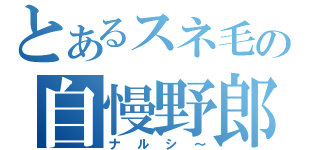 とあるスネ毛の自慢野郎（ナルシ～）