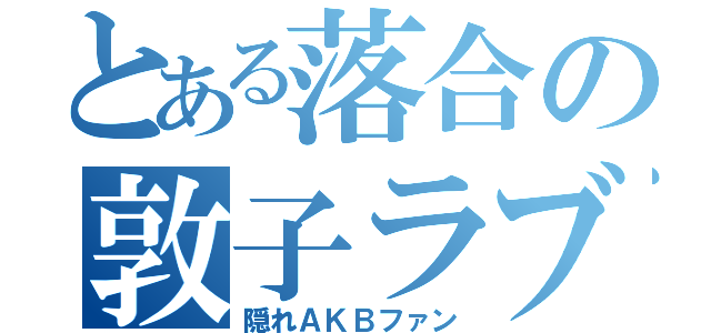 とある落合の敦子ラブ （隠れＡＫＢファン）