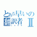 とある早いの翻訳者Ⅱ（ｊｓ０６）