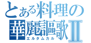 とある料理の華麗謳歌Ⅱ（エルタムカル）