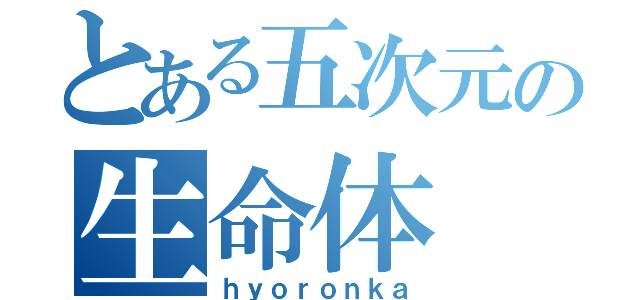 とある五次元の生命体（ｈｙｏｒｏｎｋａ）