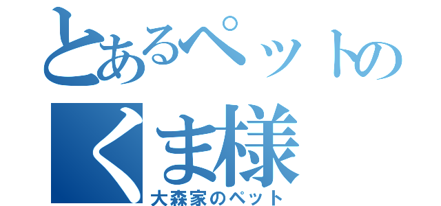 とあるペットのくま様（大森家のペット）