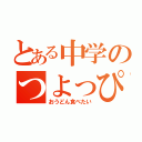 とある中学のつよっぴー（おうどん食べたい）