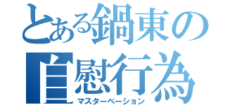 とある鍋東の自慰行為（マスターベーション）