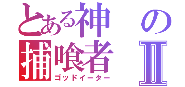 とある神の捕喰者Ⅱ（ゴッドイーター）